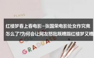 红楼梦春上春电影~张国荣电影处女作究竟怎么了?为何会让网友怒批既糟蹋红楼梦又糟蹋张国荣？（红楼春上春张国荣好帅）