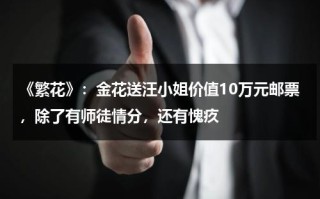 《繁花》：金花送汪小姐价值10万元邮票，除了有师徒情分，还有愧疚