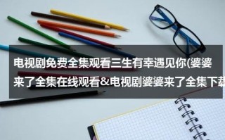 电视剧免费全集观看三生有幸遇见你(婆婆来了全集在线观看&电视剧婆婆来了全集下载&婆婆来了高清视频优酷播放&婆婆来了分集剧情介绍)（三生有幸遇见了你下一句）