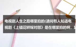 电视剧人生之路哪里拍的(请问有人知道电视剧《上错花轿嫁对郎》是在哪里拍的啊，好象那里的景色还真不错耶)（人生之路是什么作品）