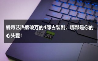 爱奇艺热度破万的4部古装剧，哪部是你的心头爱！