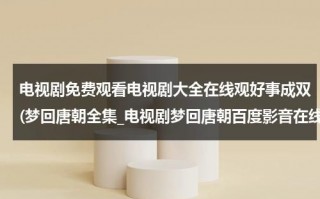 电视剧免费观看电视剧大全在线观好事成双(梦回唐朝全集_电视剧梦回唐朝百度影音在线观看)（梦回唐朝2013百度云资源）