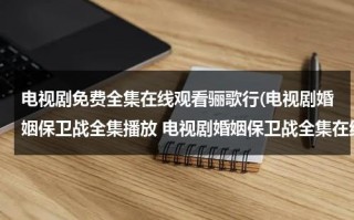 电视剧免费全集在线观看骊歌行(电视剧婚姻保卫战全集播放 电视剧婚姻保卫战全集在线观看 婚姻保卫战全集高清下载)（电视剧骊歌行55集在线观看）