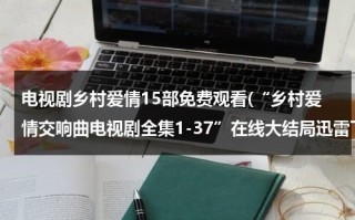 电视剧乡村爱情15部免费观看(“乡村爱情交响曲电视剧全集1-37”在线大结局迅雷下载“乡村爱情交响曲23集24集25集26集27集”全集高清qvod观看)（播放乡村爱情连续剧）