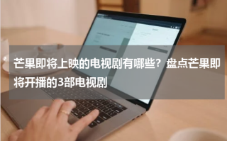 芒果即将上映的电视剧有哪些？盘点芒果即将开播的3部电视剧