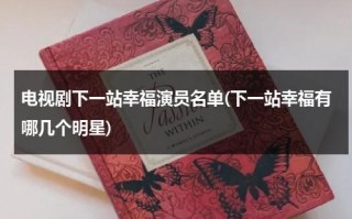 电视剧下一站幸福演员名单(下一站幸福有哪几个明星)（下一站幸福主演都是谁）