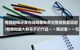 电视剧叛逆者在线观看免费完整版我爱追剧(有谁知道大薮春彦的作品＜＜叛逆者＞＞在哪可以看吗？)（叛逆者电视剧全集免费观看大剧网）