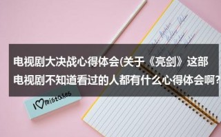 电视剧大决战心得体会(关于《亮剑》这部电视剧不知道看过的人都有什么心得体会啊？)（看完亮剑的心得）