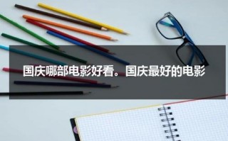 国庆哪部电影好看。国庆最好的电影（国庆最好看的电影是什么）