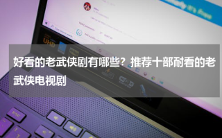 好看的老武侠剧有哪些？推荐十部耐看的老武侠电视剧