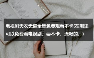 电视剧天衣无缝全集免费观看不卡(在哪里可以免费看电视剧，要不卡，流畅的。)（免费观看电视剧天衣无缝）