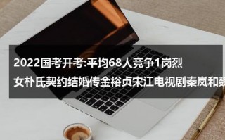 2022国考开考:平均68人竞争1岗烈女朴氏契约结婚传金裕贞宋江电视剧秦岚和魏大勋分手了吗