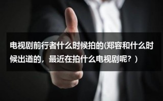 电视剧前行者什么时候拍的(郑容和什么时候出道的，最近在拍什么电视剧呢？)（电视剧前行者所有演员）
