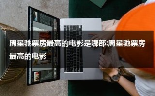周星驰票房最高的电影是哪部:周星驰票房最高的电影