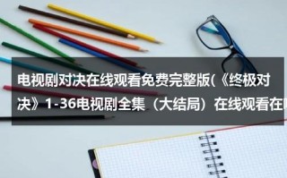 电视剧对决在线观看免费完整版(《终极对决》1-36电视剧全集（大结局）在线观看在哪里？？)（终极对决在线观看免费）