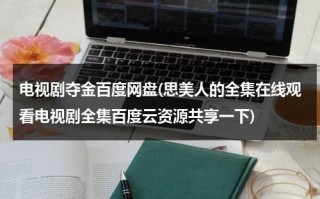 电视剧夺金百度网盘(思美人的全集在线观看电视剧全集百度云资源共享一下)（电视剧夺金百度云资源下载）