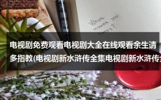 电视剧免费观看电视剧大全在线观看余生请多指教(电视剧新水浒传全集电视剧新水浒传全集优酷高清电视剧新水浒传在线观看)（余生请多指教电视剧在线播放）