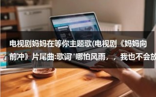 电视剧妈妈在等你主题歌(电视剧《妈妈向前冲》片尾曲:歌词"哪怕风雨，，我也不会放弃"叫什么歌，歌手？)（电视剧妈妈在等你歌曲名字是什么）