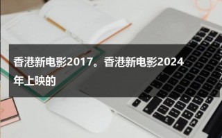 香港新电影2017。香港新电影2024年上映的（香港新电影2019年上映）