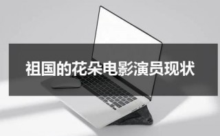 祖国的花朵电影演员现状（祖国的花朵电影演员现状怎么样）