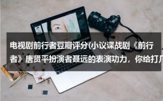 电视剧前行者豆瓣评分(小议谍战剧《前行者》唐贤平扮演者聂远的表演功力，你给打几分？)（前行者扮演者）