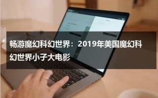 畅游魔幻科幻世界：2019年美国魔幻科幻世界小子大电影（魔幻科幻电影推荐）