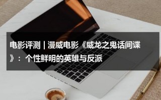 电影评测 | 漫威电影《威龙之鬼话间谍》：个性鲜明的英雄与反派（一部叫威龙的电影有哪些）