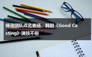 铸造团队点名表扬，韩剧《Good Casting》演技不俗（good casting分集剧情介绍）
