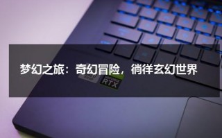 梦幻之旅：奇幻冒险，徜徉玄幻世界（梦幻之旅什么意思）