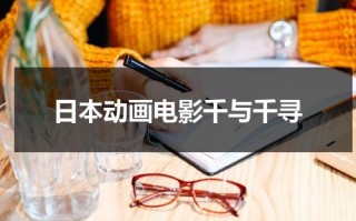 日本动画电影千与千寻（日本动画电影千与千寻中千寻和白龙的关系象征着）