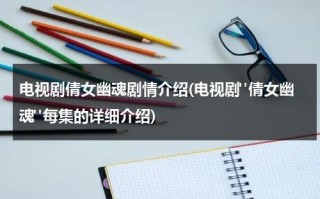 电视剧倩女幽魂剧情介绍(电视剧"倩女幽魂"每集的详细介绍)（倩女幽魂电视剧完整演员表）