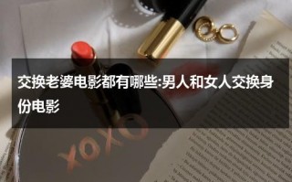交换老婆电影都有哪些:男人和女人交换身份电影（多人轮换游戏2）