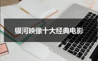 银河映像十大经典电影（银河映像最经典电影是哪部）