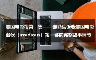 美国电影根第一集——谁能告诉我美国电影潜伏（insidious）第一部的完整故事情节（潜伏者是谁）