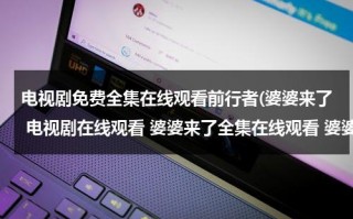电视剧免费全集在线观看前行者(婆婆来了 电视剧在线观看 婆婆来了全集在线观看 婆婆来了大结局在线观看)（电视剧婆婆来了全集播放 视频免费观看）