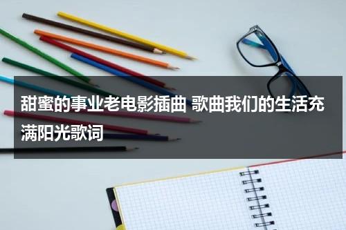 甜蜜的事业老电影插曲 歌曲我们的生活充满阳光歌词（电影甜蜜的事业主题歌我们的生活充满阳光）-第1张图片-九妖电影