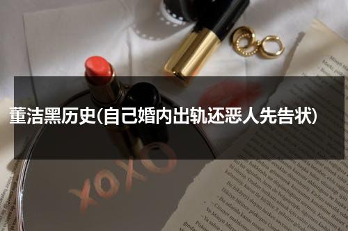 董洁黑历史(自己婚内出轨还恶人先告状)（董洁到底经历了什么）-第1张图片-九妖电影