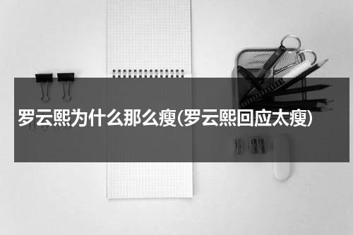 罗云熙为什么那么瘦(罗云熙回应太瘦)（罗云熙为什么那么帅）-第1张图片-九妖电影