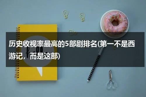 历史收视率最高的5部剧排名(第一不是西游记，而是这部)（有史以来收视率最高的电视剧）-第1张图片-九妖电影