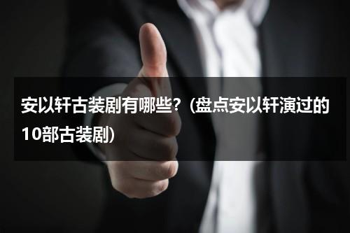 安以轩古装剧有哪些？(盘点安以轩演过的10部古装剧)（安以轩的古装电视剧有哪些）-第1张图片-九妖电影