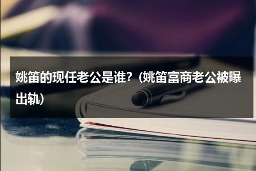 姚笛的现任老公是谁？(姚笛富商老公被曝出轨)（姚笛老公是谁结婚了吗?）-第1张图片-九妖电影