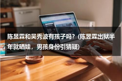陈昱霖和吴秀波有孩子吗？(陈昱霖出狱半年就晒娃，男孩身份引猜疑)（陈昱霖公开吴秀波视频）-第1张图片-九妖电影