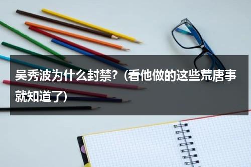 吴秀波为什么封禁？(看他做的这些荒唐事就知道了)（吴秀波为什么入狱）-第1张图片-九妖电影