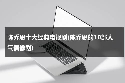 陈乔恩十大经典电视剧(陈乔恩的10部人气偶像剧)（陈乔恩出演的电视连续剧叫什么）-第1张图片-九妖电影