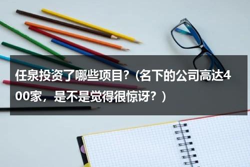 任泉投资了哪些项目？(名下的公司高达400家，是不是觉得很惊讶？)（任泉 资本）-第1张图片-九妖电影