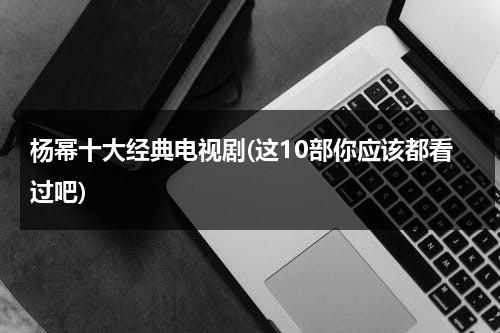 杨幂十大经典电视剧(这10部你应该都看过吧)（杨幂主演的电视剧有哪些电视剧好看）-第1张图片-九妖电影