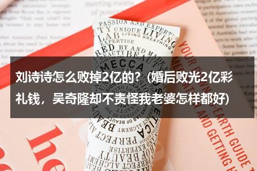 刘诗诗怎么败掉2亿的？(婚后败光2亿彩礼钱，吴奇隆却不责怪我老婆怎样都好)（刘诗诗为啥找吴奇隆）-第1张图片-九妖电影