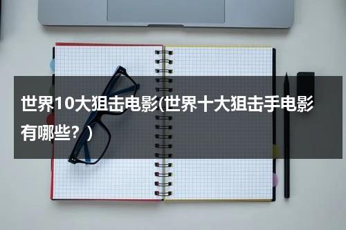 世界10大狙击电影(世界十大狙击手电影有哪些？)（盘点世界十大著名狙击手）-第1张图片-九妖电影