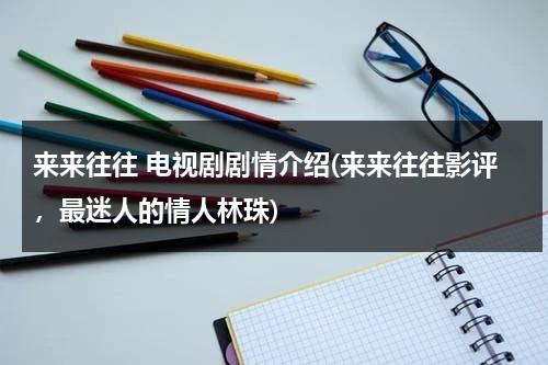 来来往往 电视剧剧情介绍(来来往往影评，最迷人的情人林珠)（来来往往女主）-第1张图片-九妖电影