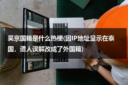 吴京国籍是什么热梗(因IP地址显示在泰国，遭人误解改成了外国籍)（吴京的国籍是哪个国家）-第1张图片-九妖电影